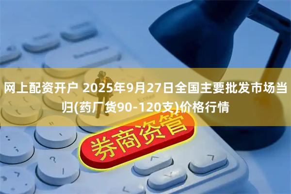网上配资开户 2025年9月27日全国主要批发市场当归(药厂货90-120支)价格行情