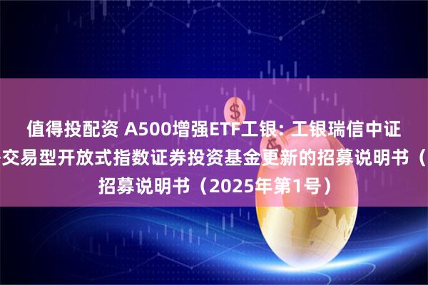 值得投配资 A500增强ETF工银: 工银瑞信中证A500增强策略交易型开放式指数证券投资基金更新的招募说明书(2025年第1号)