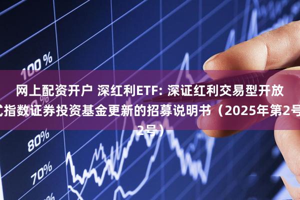 网上配资开户 深红利ETF: 深证红利交易型开放式指数证券投资基金更新的招募说明书(2025年第2号)