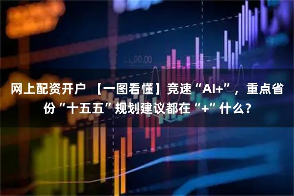 网上配资开户 【一图看懂】竞速“AI+”，重点省份“十五五”规划建议都在“+”什么？