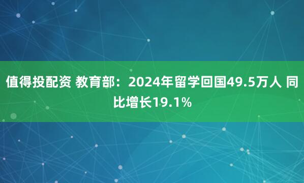值得投配资 教育部：2024年留学回国49.5万人 同比增长19.1%