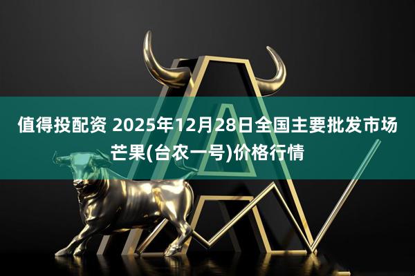 值得投配资 2025年12月28日全国主要批发市场芒果(台农一号)价格行情
