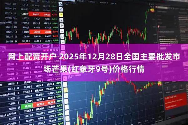 网上配资开户 2025年12月28日全国主要批发市场芒果(红象牙9号)价格行情