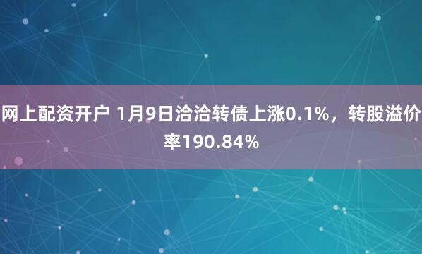 网上配资开户 1月9日洽洽转债上涨0.1%，转股溢价率190.84%