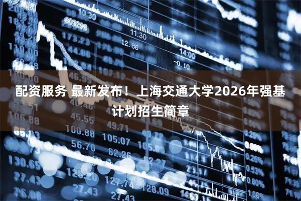 配资服务 最新发布！上海交通大学2026年强基计划招生简章