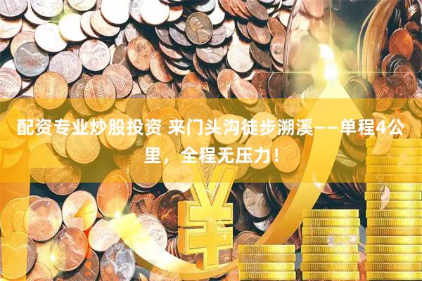 配资专业炒股投资 来门头沟徒步溯溪——单程4公里，全程无压力！