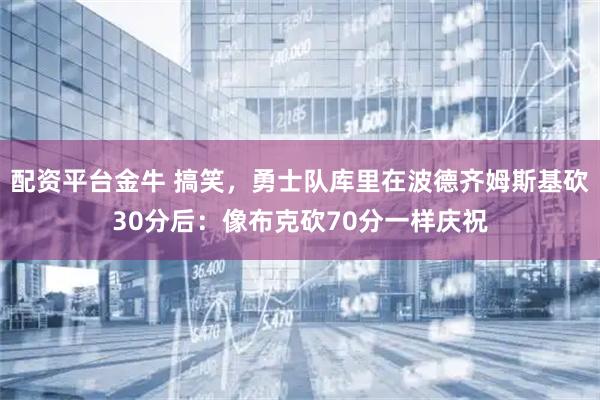 配资平台金牛 搞笑，勇士队库里在波德齐姆斯基砍30分后：像布克砍70分一样庆祝