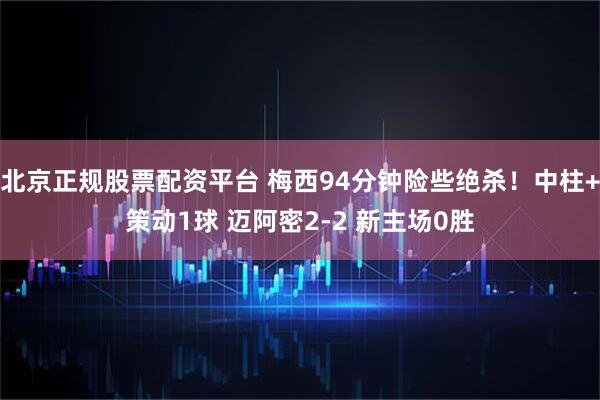 北京正规股票配资平台 梅西94分钟险些绝杀！中柱+策动1球 迈阿密2-2 新主场0胜