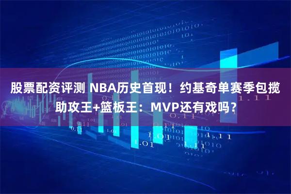 股票配资评测 NBA历史首现！约基奇单赛季包揽助攻王+篮板王：MVP还有戏吗？