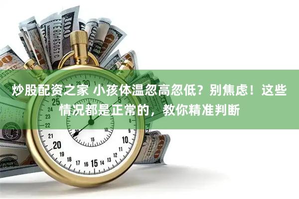 炒股配资之家 小孩体温忽高忽低？别焦虑！这些情况都是正常的，教你精准判断