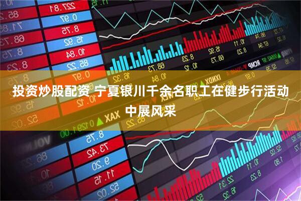投资炒股配资 宁夏银川千余名职工在健步行活动中展风采