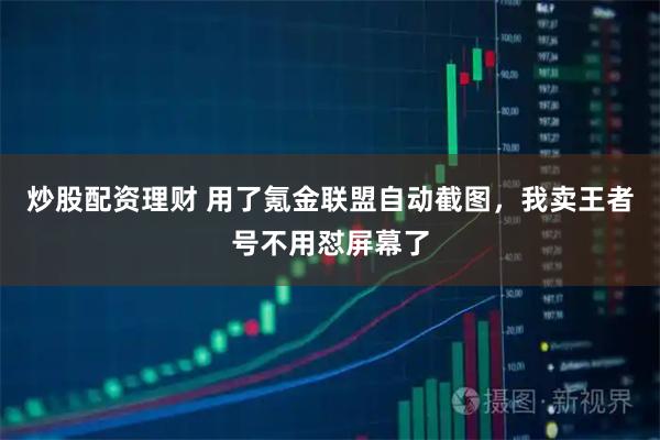 炒股配资理财 用了氪金联盟自动截图，我卖王者号不用怼屏幕了