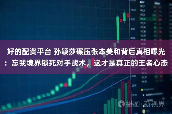 好的配资平台 孙颖莎碾压张本美和背后真相曝光：忘我境界锁死对手战术，这才是真正的王者心态