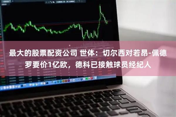 最大的股票配资公司 世体：切尔西对若昂-佩德罗要价1亿欧，德科已接触球员经纪人