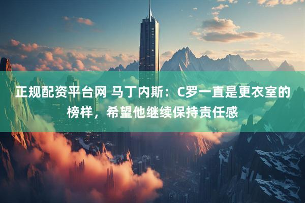正规配资平台网 马丁内斯：C罗一直是更衣室的榜样，希望他继续保持责任感