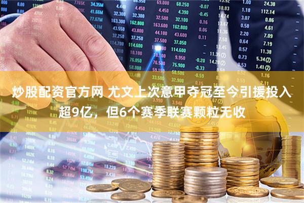 炒股配资官方网 尤文上次意甲夺冠至今引援投入超9亿，但6个赛季联赛颗粒无收