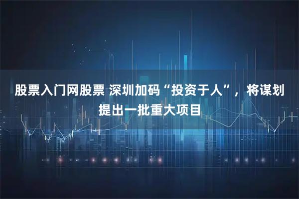股票入门网股票 深圳加码“投资于人”,将谋划提出一批重大项目