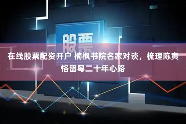 在线股票配资开户 楠枫书院名家对谈,梳理陈寅恪留粤二十年心路