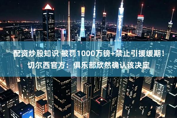 配资炒股知识 被罚1000万镑+禁止引援缓期！切尔西官方：俱乐部欣然确认该决定