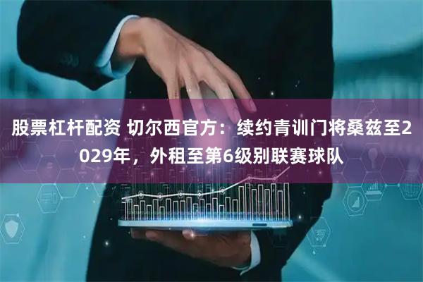 股票杠杆配资 切尔西官方：续约青训门将桑兹至2029年，外租至第6级别联赛球队