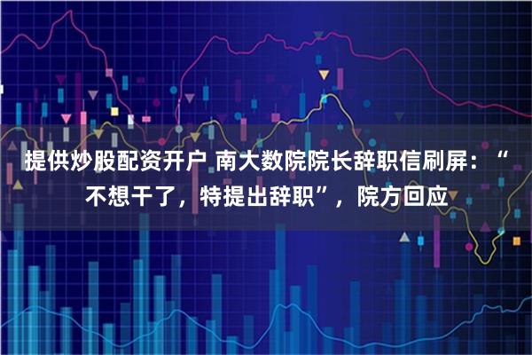 提供炒股配资开户 南大数院院长辞职信刷屏：“不想干了，特提出辞职”，院方回应
