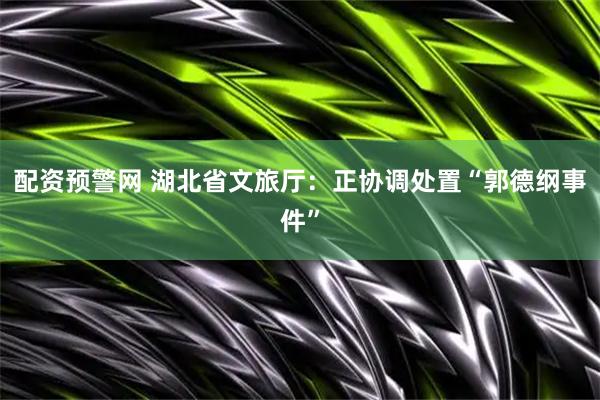 配资预警网 湖北省文旅厅：正协调处置“郭德纲事件”