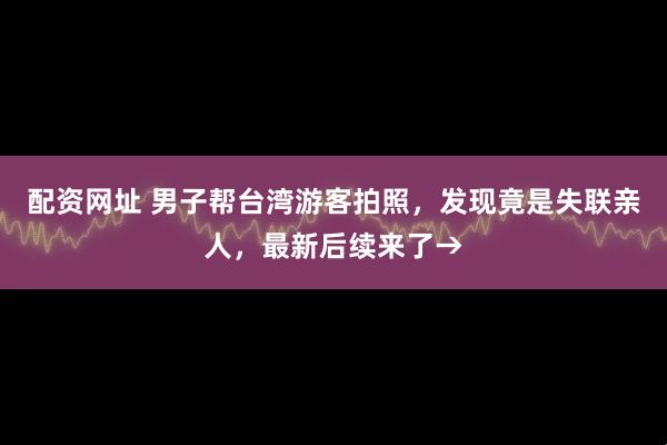 配资网址 男子帮台湾游客拍照，发现竟是失联亲人，最新后续来了→