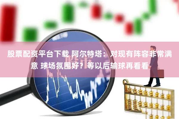 股票配资平台下载 阿尔特塔：对现有阵容非常满意 球场氛围好？等以后输球再看看