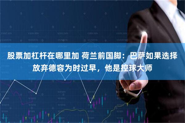 股票加杠杆在哪里加 荷兰前国脚：巴萨如果选择放弃德容为时过早，他是控球大师