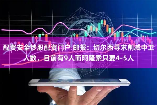 配资安全炒股配资门户 邮报：切尔西寻求削减中卫人数，目前有9人而阿隆索只要4-5人