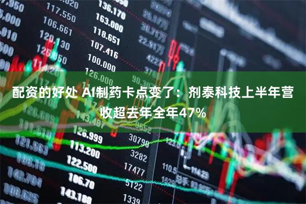 配资的好处 AI制药卡点变了：剂泰科技上半年营收超去年全年47%