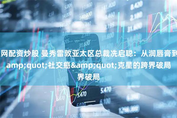 上网配资炒股 曼秀雷敦亚太区总裁冼启聪：从润唇膏到"社交癌"克星的跨界破局