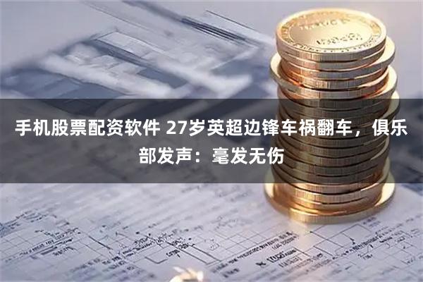 手机股票配资软件 27岁英超边锋车祸翻车，俱乐部发声：毫发无伤