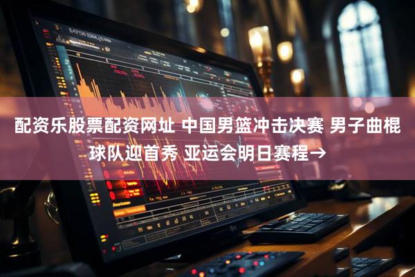 配资乐股票配资网址 中国男篮冲击决赛 男子曲棍球队迎首秀 亚运会明日赛程→