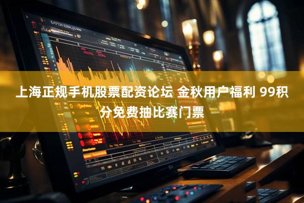 上海正规手机股票配资论坛 金秋用户福利 99积分免费抽比赛门票