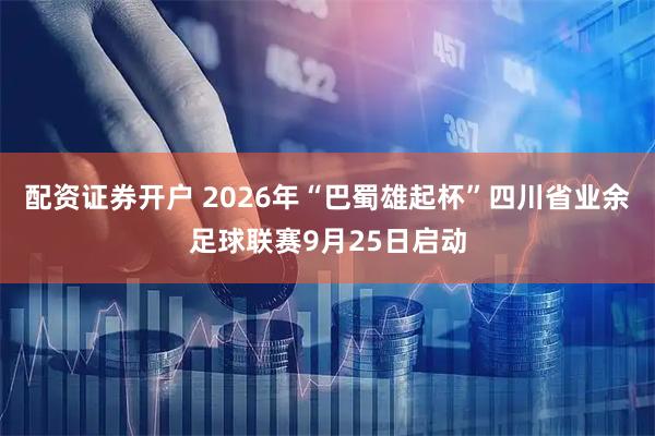 配资证券开户 2026年“巴蜀雄起杯”四川省业余足球联赛9月25日启动