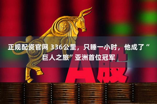 正规配资官网 336公里，只睡一小时，他成了“巨人之旅”亚洲首位冠军