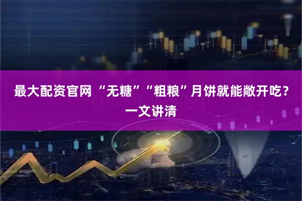 最大配资官网 “无糖”“粗粮”月饼就能敞开吃？一文讲清
