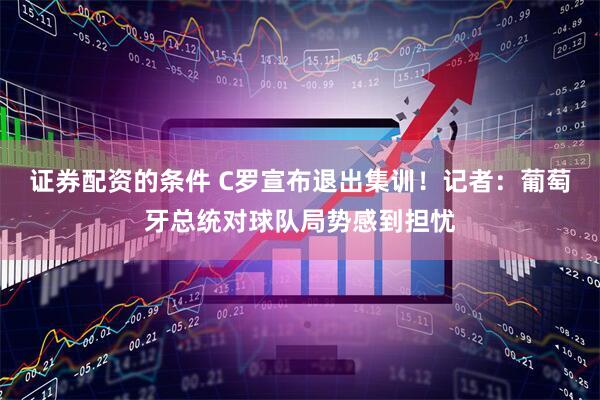 证券配资的条件 C罗宣布退出集训！记者：葡萄牙总统对球队局势感到担忧