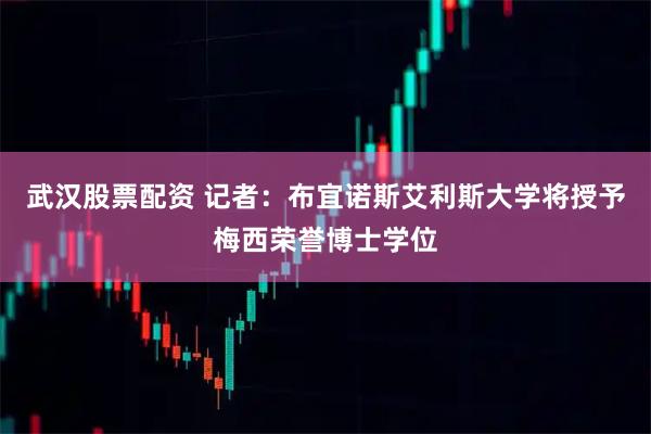 武汉股票配资 记者：布宜诺斯艾利斯大学将授予梅西荣誉博士学位