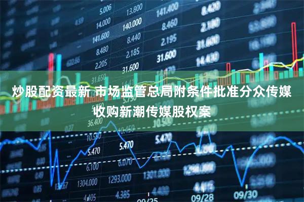炒股配资最新 市场监管总局附条件批准分众传媒收购新潮传媒股权案