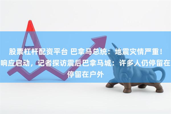 股票杠杆配资平台 巴拿马总统：地震灾情严重！应急响应启动，记者探访震后巴拿马城：许多人仍停留在户外