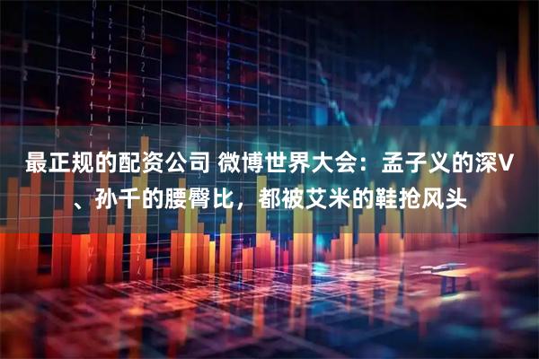 最正规的配资公司 微博世界大会：孟子义的深V、孙千的腰臀比，都被艾米的鞋抢风头