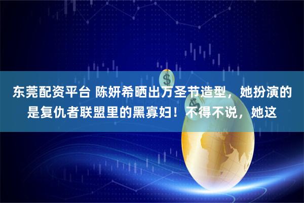 东莞配资平台 陈妍希晒出万圣节造型，她扮演的是复仇者联盟里的黑寡妇！不得不说，她这